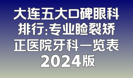 大连五大口碑眼科排行：专业睑裂矫正医院牙科一览表 2024版