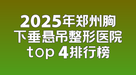 2025年郑州胸下垂悬吊整形医院top 4排行榜