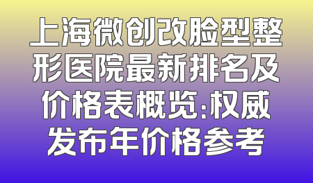 上海微创改脸型整形医院最新排名及价格表概览：权威发布年价格参考