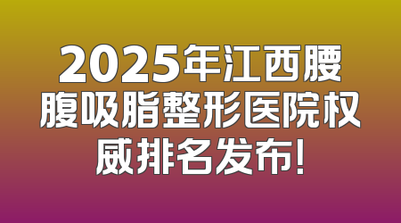 2025年江西腰腹吸脂整形医院权威排名发布！