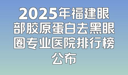 2025年福建眼部胶原蛋白去黑眼圈专业医院排行榜公布
