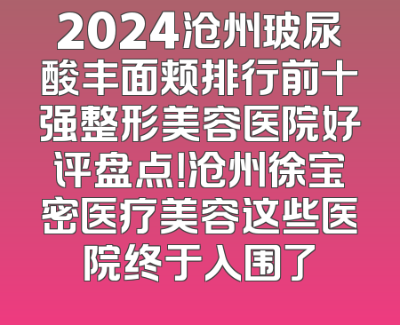2024沧州玻尿酸丰面颊排行前十强整形美容医院好评盘点！沧州徐宝密医疗美容这些医院终于入围了