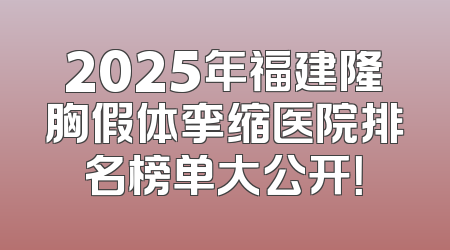 2025年福建隆胸假体挛缩医院排名榜单大公开！