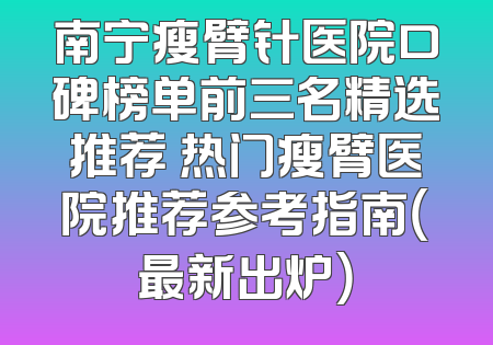 南宁瘦臂针医院口碑榜单前三名精选推荐 热门瘦臂医院推荐参考指南（最新出炉）