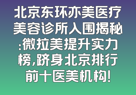 北京东环亦美医疗美容诊所入围揭秘：微拉美提升实力榜，跻身北京排行前十医美机构！