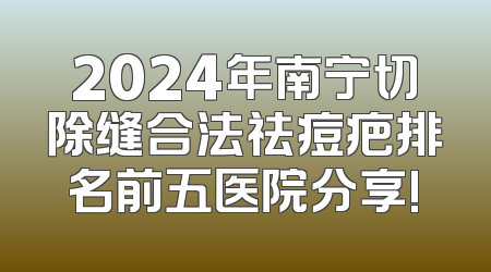 2024年南宁切除缝合法祛痘疤排名前五医院分享!