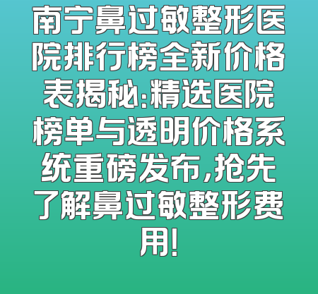 南宁鼻过敏整形医院排行榜全新价格表揭秘：精选医院榜单与透明价格系统重磅发布，抢先了解鼻过敏整形费用！