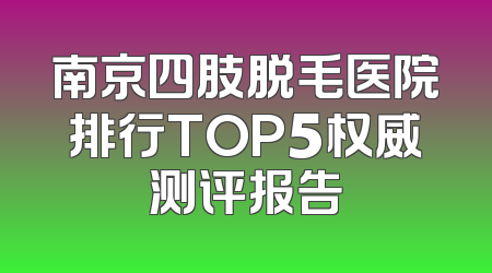 南京四肢脱毛医院排行TOP5权威测评报告