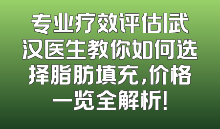 专业疗效评估丨武汉医生教你如何选择脂肪填充，价格一览全解析！