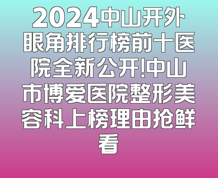 2024中山开外眼角排行榜前十医院全新公开！中山市博爱医院整形美容科上榜理由抢鲜看