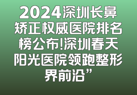 2024深圳长鼻矫正权威医院排名榜公布！深圳春天阳光医院领跑整形界前沿”