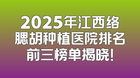 2025年江西络腮胡种植医院排名前三榜单揭晓！