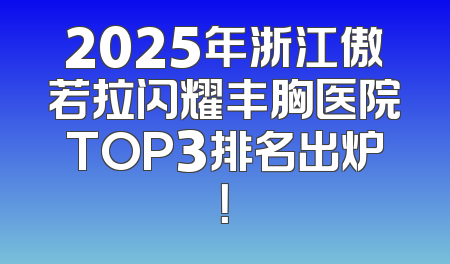 2025年浙江傲若拉闪耀丰胸医院TOP3排名出炉！