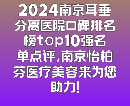 2024南京耳垂分离医院口碑排名榜top10强名单点评，南京怡柏芬医疗美容来为您助力！