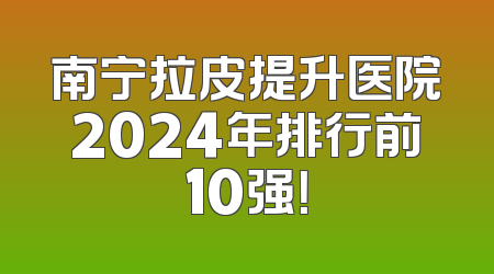 南宁拉皮提升医院2024年排行前10强！