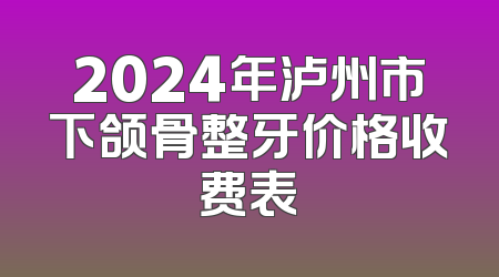 2024年泸州市下颌骨整牙价格收费表