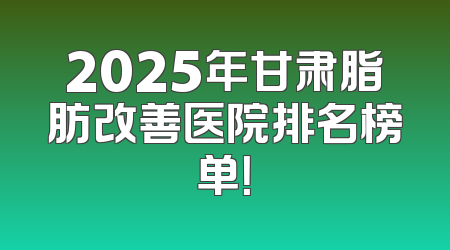 2025年甘肃脂肪改善医院排名榜单！
