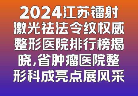 2024江苏镭射激光祛法令纹权威整形医院排行榜揭晓，省肿瘤医院整形科成亮点展风采