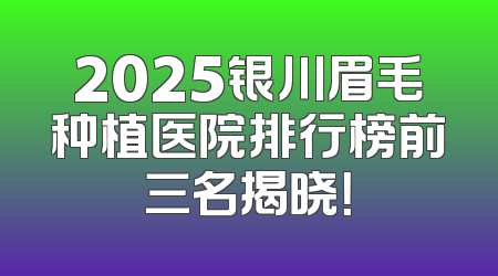 2025银川眉毛种植医院排行榜前三名揭晓！