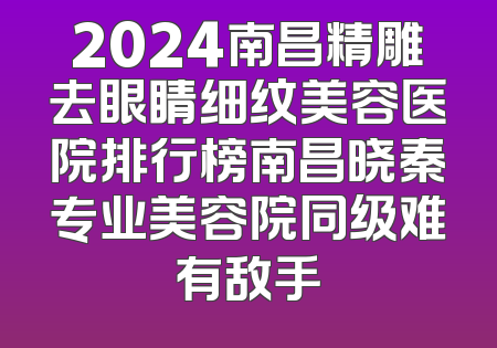 2024南昌精雕去眼睛细纹美容医院排行榜南昌晓秦专业美容院同级难有敌手