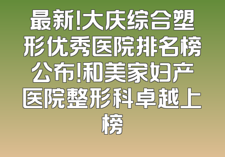 最新！大庆综合塑形优秀医院排名榜公布！和美家妇产医院整形科卓越上榜