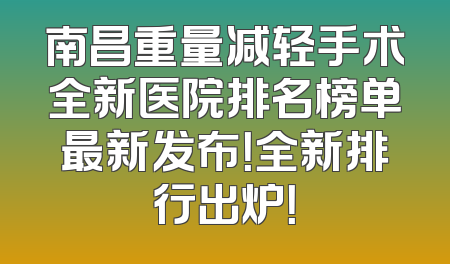 南昌重量减轻手术全新医院排名榜单最新发布！全新排行出炉！