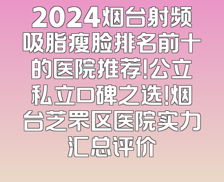 2024烟台射频吸脂瘦脸排名前十的医院推荐！公立私立口碑之选！烟台芝罘区医院实力汇总评价