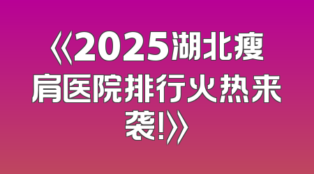 《2025湖北瘦肩医院排行火热来袭！》