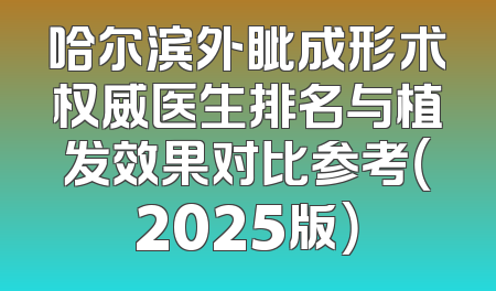 哈尔滨外眦成形术权威医生排名与植发效果对比参考（2025版）