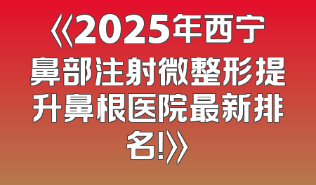 《2025年西宁鼻部注射微整形提升鼻根医院最新排名！》