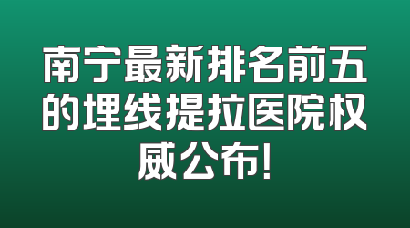南宁最新排名前五的埋线提拉医院权威公布！