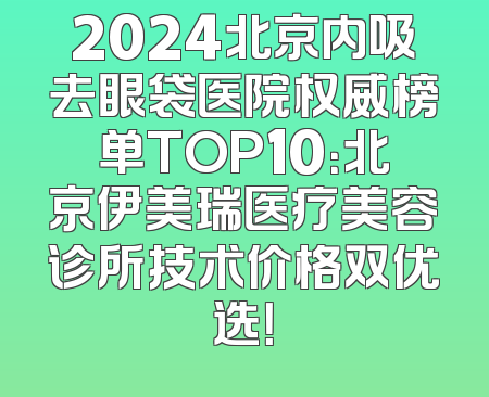 2024北京内吸去眼袋医院权威榜单TOP10：北京伊美瑞医疗美容诊所技术价格双优选！