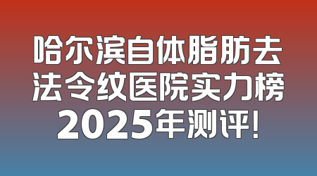 哈尔滨自体脂肪去法令纹医院实力榜2025年测评！