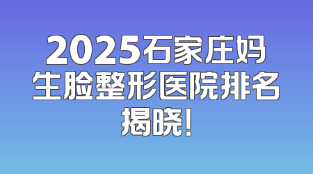 2025石家庄妈生脸整形医院排名揭晓！