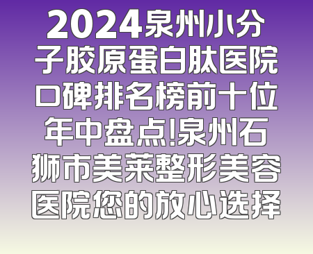 2024泉州小分子胶原蛋白肽医院口碑排名榜前十位年中盘点！泉州石狮市美莱整形美容医院您的放心选择