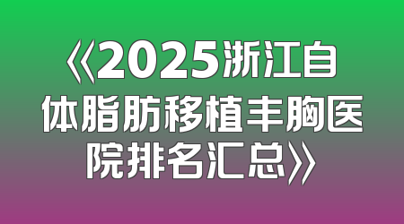 《2025浙江自体脂肪移植丰胸医院排名汇总》