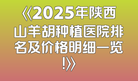 《2025年陕西山羊胡种植医院排名及价格明细一览！》