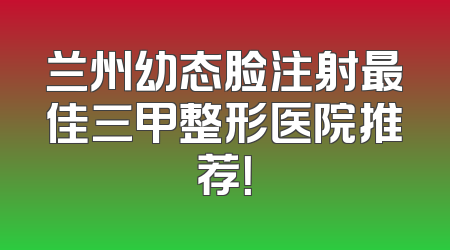 兰州幼态脸注射最佳三甲整形医院推荐！