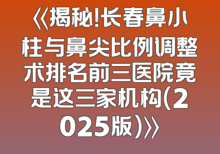 《揭秘！长春鼻小柱与鼻尖比例调整术排名前三医院竟是这三家机构（2025版）》
