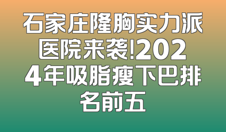 石家庄隆胸实力派医院来袭！2024年吸脂瘦下巴排名前五
