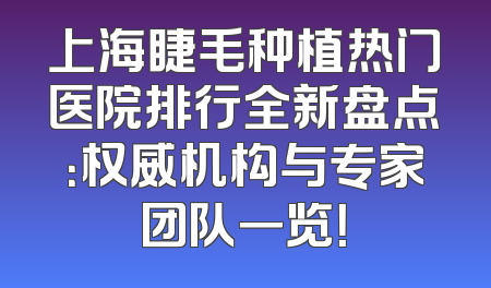 上海睫毛种植热门医院排行全新盘点：权威机构与专家团队一览！