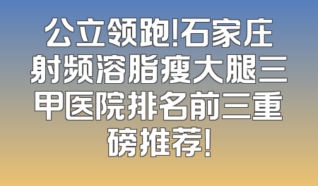 公立领跑！石家庄射频溶脂瘦大腿三甲医院排名前三重磅推荐！