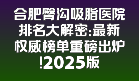 合肥臀沟吸脂医院排名大解密：最新权威榜单重磅出炉！2025版