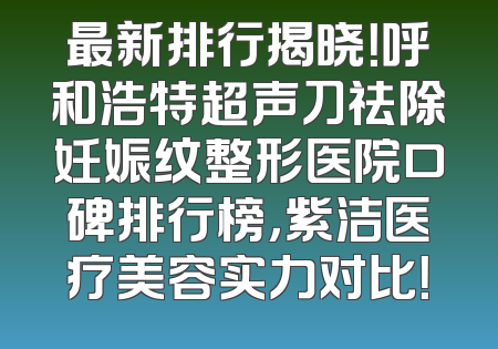 最新排行揭晓！呼和浩特超声刀祛除妊娠纹整形医院口碑排行榜，紫洁医疗美容实力对比！