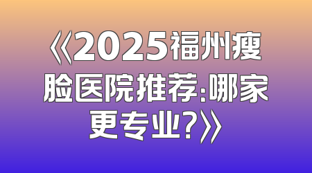 《2025福州瘦脸医院推荐：哪家更专业？》