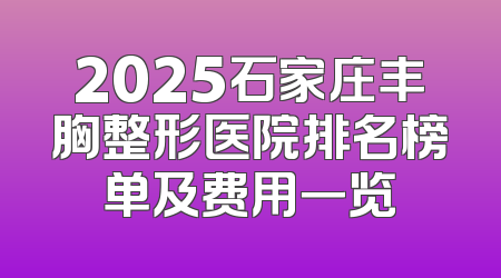 2025石家庄丰胸整形医院排名榜单及费用一览