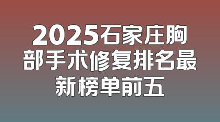 2025石家庄胸部手术修复排名最新榜单前五