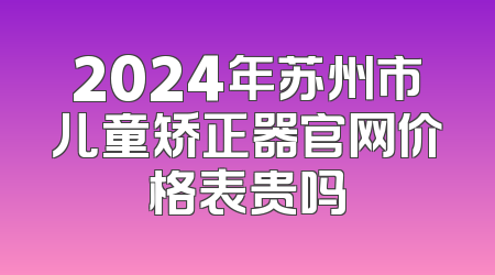 2024年苏州市儿童矫正器官网价格表贵吗