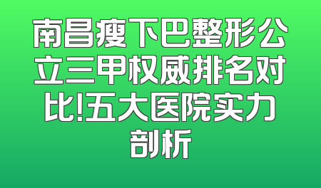 南昌瘦下巴整形公立三甲权威排名对比！五大医院实力剖析