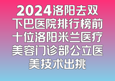 2024洛阳去双下巴医院排行榜前十位洛阳米兰医疗美容门诊部公立医美技术出挑